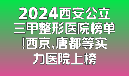2024西安公立三甲整形医院榜单！西京、唐都等实力医院上榜