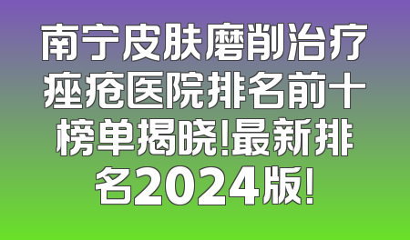 南宁皮肤磨削治疗痤疮医院排名前十榜单揭晓！最新排名2024版！
