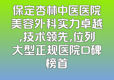 保定杏林中医医院美容外科实力卓越，技术领先，位列大型正规医院口碑榜首
