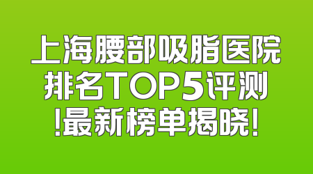 上海腰部吸脂医院排名TOP5评测！最新榜单揭晓！