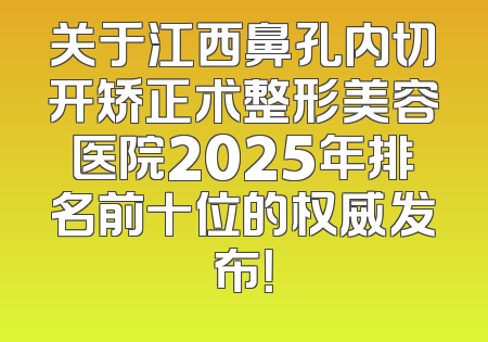 关于江西鼻孔内切开矫正术整形美容医院2025年排名前十位的权威发布！