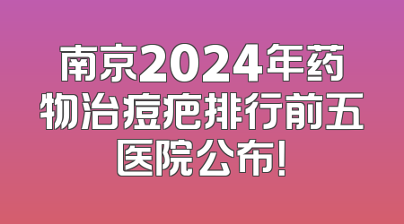 南京2024年药物治痘疤排行前五医院公布！