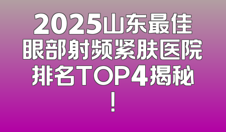 2025山东最佳眼部射频紧肤医院排名TOP4揭秘！