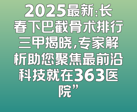 2025最新：长春下巴截骨术排行三甲揭晓，专家解析助您聚焦最前沿科技就在363医院”