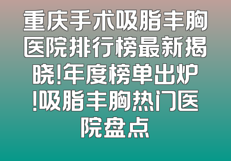 重庆手术吸脂丰胸医院排行榜最新揭晓！年度榜单出炉！吸脂丰胸热门医院盘点