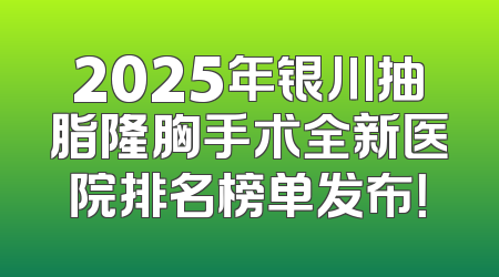 2025年银川抽脂隆胸手术全新医院排名榜单发布！