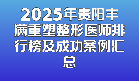 2025年贵阳丰满重塑整形医师排行榜及成功案例汇总
