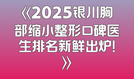 《2025银川胸部缩小整形口碑医生排名新鲜出炉！》