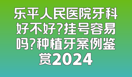 乐平人民医院牙科好不好？挂号容易吗？种植牙案例鉴赏2024