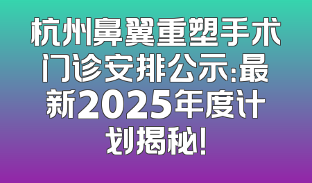 杭州鼻翼重塑手术门诊安排公示：最新2025年度计划揭秘！