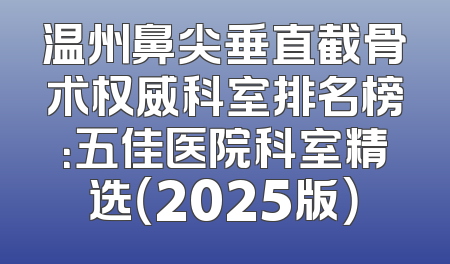 温州鼻尖垂直截骨术权威科室排名榜：五佳医院科室精选（2025版）