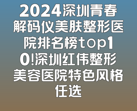 2024深圳青春解码仪美肤整形医院排名榜top10！深圳红伟整形美容医院特色风格任选