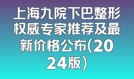 上海九院下巴整形权威专家推荐及最新价格公布（2024版）