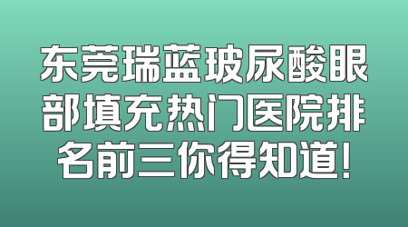 东莞瑞蓝玻尿酸眼部填充热门医院排名前三你得知道！