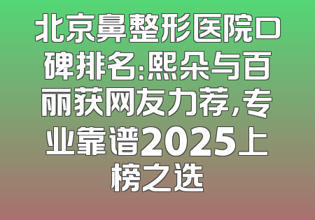 北京鼻整形医院口碑排名：熙朵与百丽获网友力荐，专业靠谱2025上榜之选