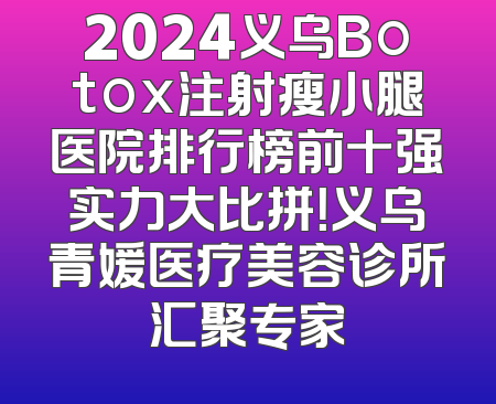 2024义乌Botox注射瘦小腿医院排行榜前十强实力大比拼！义乌青媛医疗美容诊所汇聚专家