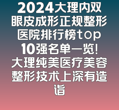 2024大理内双眼皮成形正规整形医院排行榜top10强名单一览！大理纯美医疗美容整形技术上深有造诣