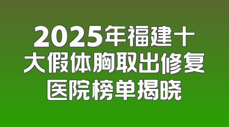 2025年福建十大假体胸取出修复医院榜单揭晓