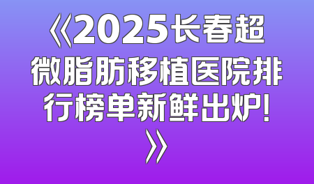 《2025长春超微脂肪移植医院排行榜单新鲜出炉！》