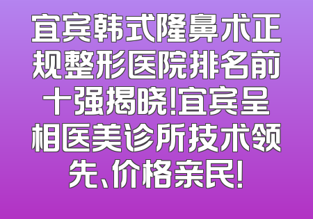 宜宾韩式隆鼻术正规整形医院排名前十强揭晓！宜宾呈相医美诊所技术领先、价格亲民！