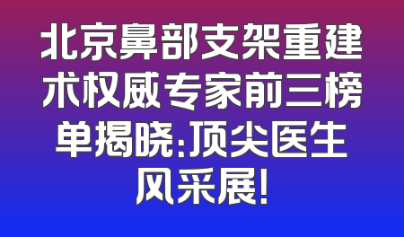 北京鼻部支架重建术权威专家前三榜单揭晓：顶尖医生风采展！