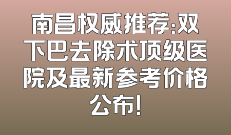 南昌权威推荐：双下巴去除术顶级医院及最新参考价格公布！