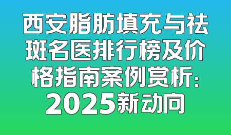 西安脂肪填充与祛斑名医排行榜及价格指南案例赏析：2025新动向