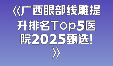 《广西眼部线雕提升排名Top5医院2025甄选！》