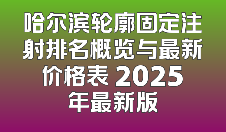 哈尔滨轮廓固定注射排名概览与最新价格表 2025年最新版