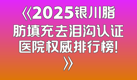 《2025银川脂肪填充去泪沟认证医院权威排行榜！》