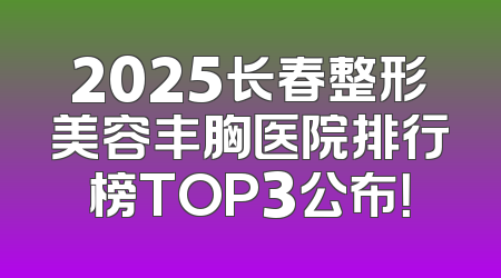 2025长春整形美容丰胸医院排行榜TOP3公布！
