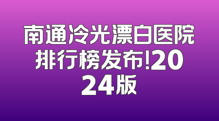 南通冷光漂白医院排行榜发布！2024版