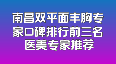 南昌双平面丰胸专家口碑排行前三名 医美专家推荐