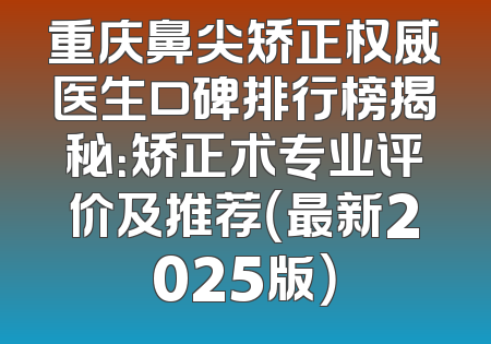 重庆鼻尖矫正权威医生口碑排行榜揭秘：矫正术专业评价及推荐（最新2025版）