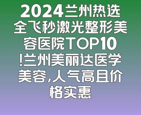 2024兰州热选全飞秒激光整形美容医院TOP10！兰州美丽达医学美容，人气高且价格实惠