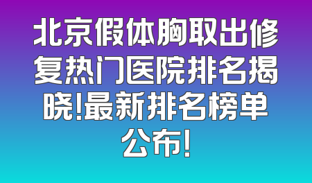 北京假体胸取出修复热门医院排名揭晓！最新排名榜单公布！