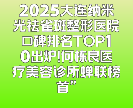 2025大连纳米光祛雀斑整形医院口碑排名TOP10出炉！何栋良医疗美容诊所蝉联榜首”