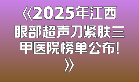 《2025年江西眼部超声刀紧肤三甲医院榜单公布！》