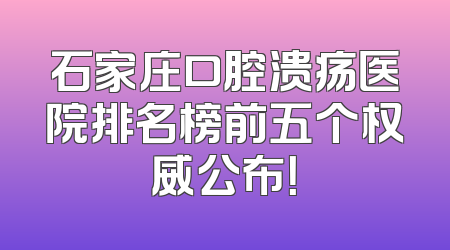石家庄口腔溃疡医院排名榜前五个权威公布！