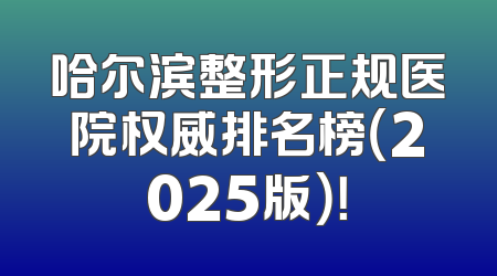 哈尔滨整形正规医院权威排名榜（2025版）！