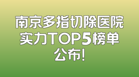 南京多指切除医院实力TOP5榜单公布！