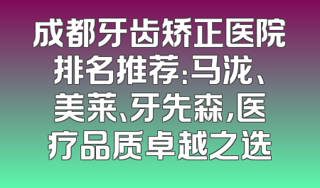 成都牙齿矫正医院排名推荐：马泷、美莱、牙先森，医疗品质卓越之选
