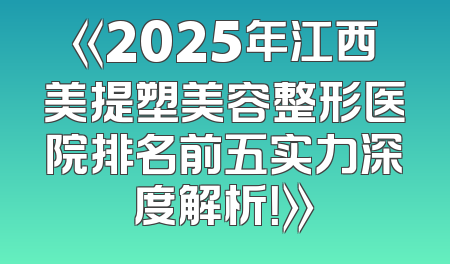 《2025年江西美提塑美容整形医院排名前五实力深度解析！》