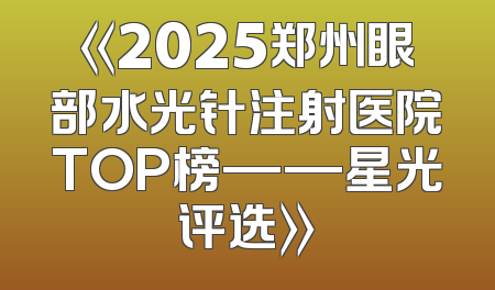 《2025郑州眼部水光针注射医院TOP榜——星光评选》