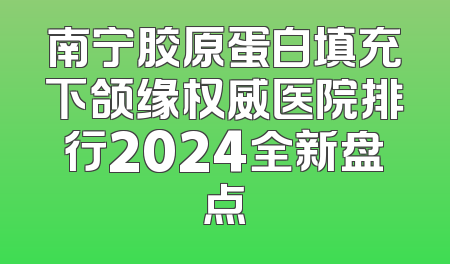 南宁胶原蛋白填充下颌缘权威医院排行2024全新盘点