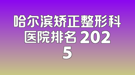 哈尔滨矫正整形科医院排名 2025