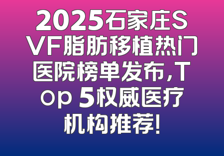 2025石家庄SVF脂肪移植热门医院榜单发布，Top 5权威医疗机构推荐！