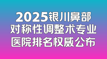 2025银川鼻部对称性调整术专业医院排名权威公布