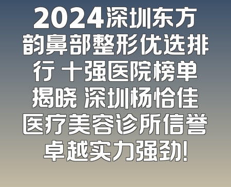 2024深圳东方韵鼻部整形优选排行 十强医院榜单揭晓 深圳杨恰佳医疗美容诊所信誉卓越实力强劲！