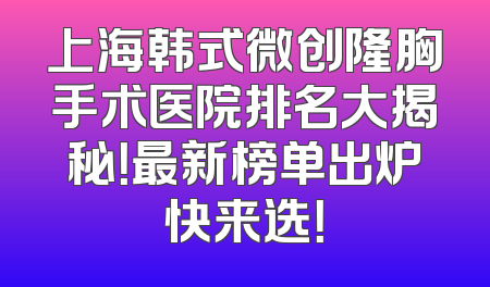 上海韩式微创隆胸手术医院排名大揭秘！最新榜单出炉快来选！